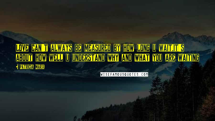 Patricia Marx Quotes: Love can't always be measured by how long u wait,it's about how well u understand WHY and WHAT you are waiting