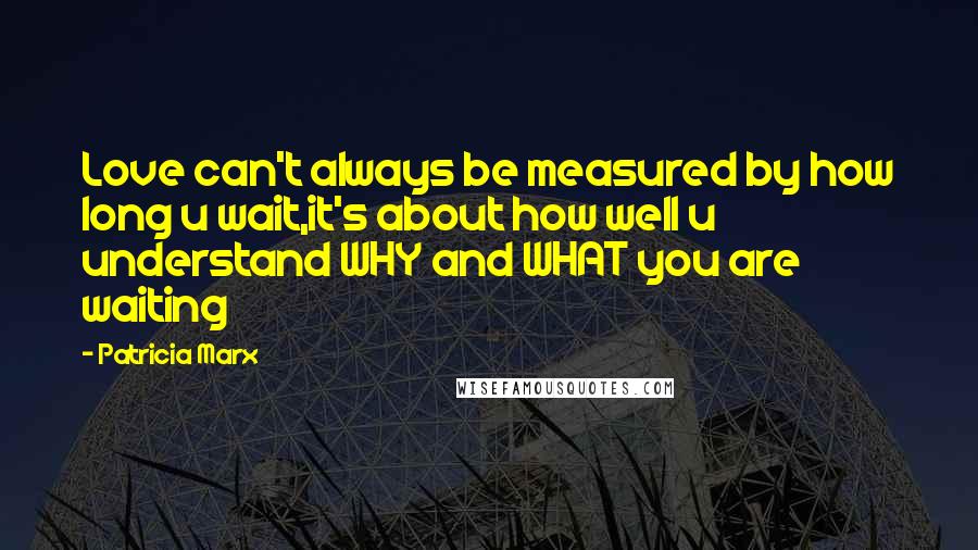 Patricia Marx Quotes: Love can't always be measured by how long u wait,it's about how well u understand WHY and WHAT you are waiting