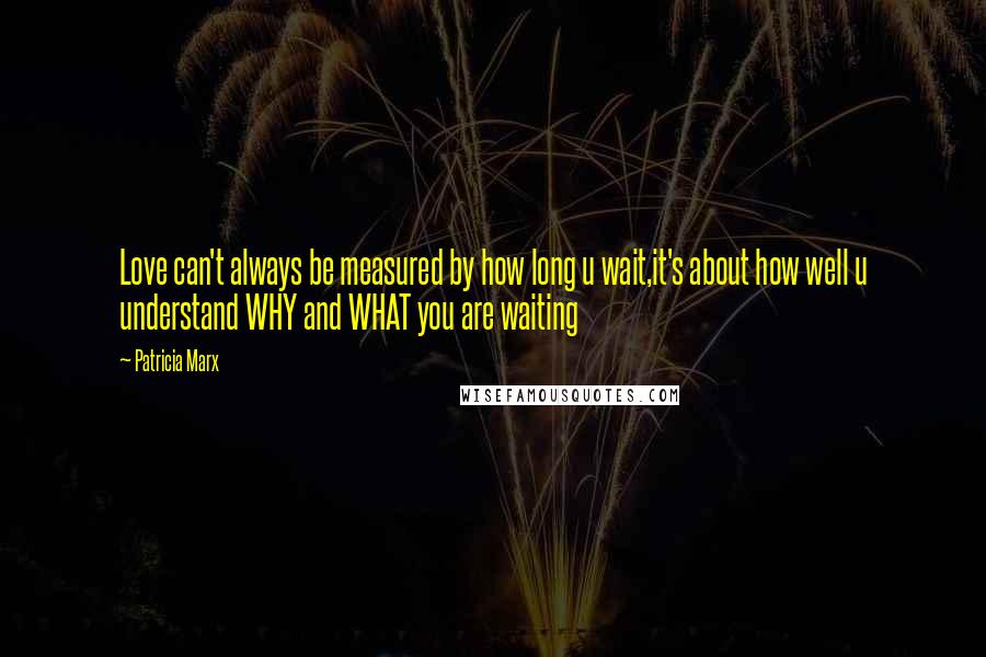 Patricia Marx Quotes: Love can't always be measured by how long u wait,it's about how well u understand WHY and WHAT you are waiting