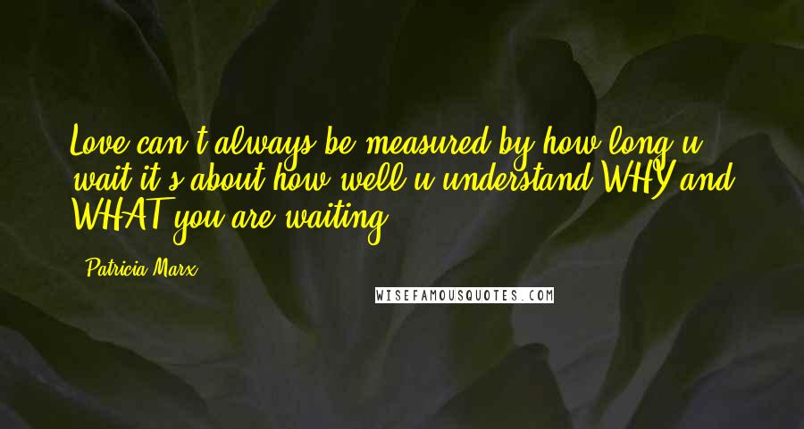 Patricia Marx Quotes: Love can't always be measured by how long u wait,it's about how well u understand WHY and WHAT you are waiting