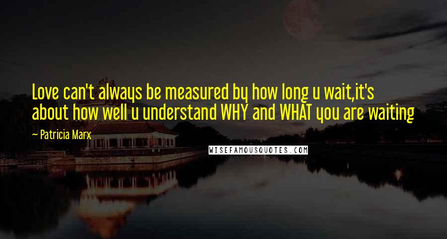 Patricia Marx Quotes: Love can't always be measured by how long u wait,it's about how well u understand WHY and WHAT you are waiting