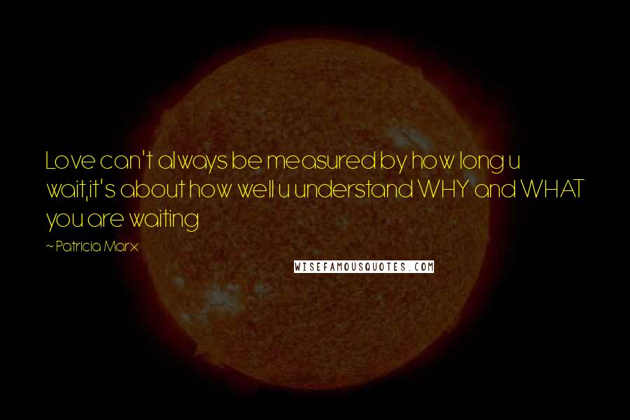 Patricia Marx Quotes: Love can't always be measured by how long u wait,it's about how well u understand WHY and WHAT you are waiting
