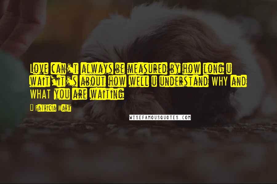 Patricia Marx Quotes: Love can't always be measured by how long u wait,it's about how well u understand WHY and WHAT you are waiting