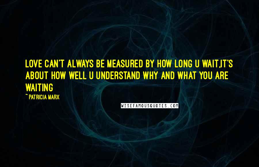 Patricia Marx Quotes: Love can't always be measured by how long u wait,it's about how well u understand WHY and WHAT you are waiting