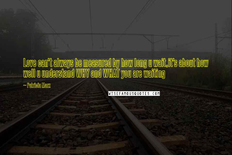 Patricia Marx Quotes: Love can't always be measured by how long u wait,it's about how well u understand WHY and WHAT you are waiting