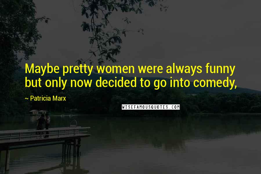 Patricia Marx Quotes: Maybe pretty women were always funny but only now decided to go into comedy,