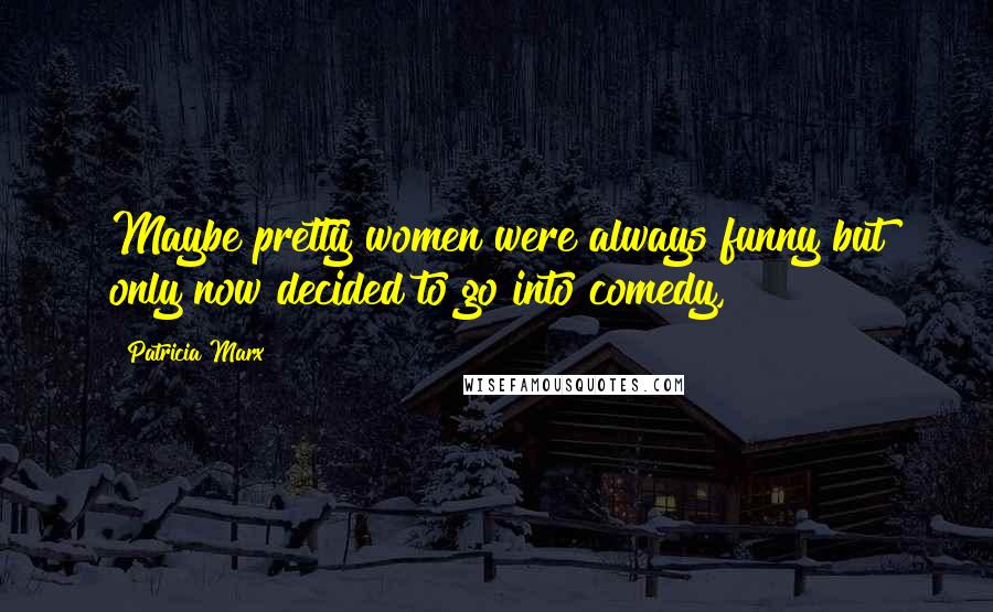 Patricia Marx Quotes: Maybe pretty women were always funny but only now decided to go into comedy,