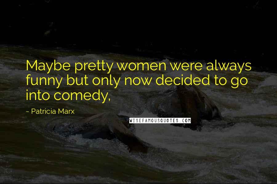 Patricia Marx Quotes: Maybe pretty women were always funny but only now decided to go into comedy,