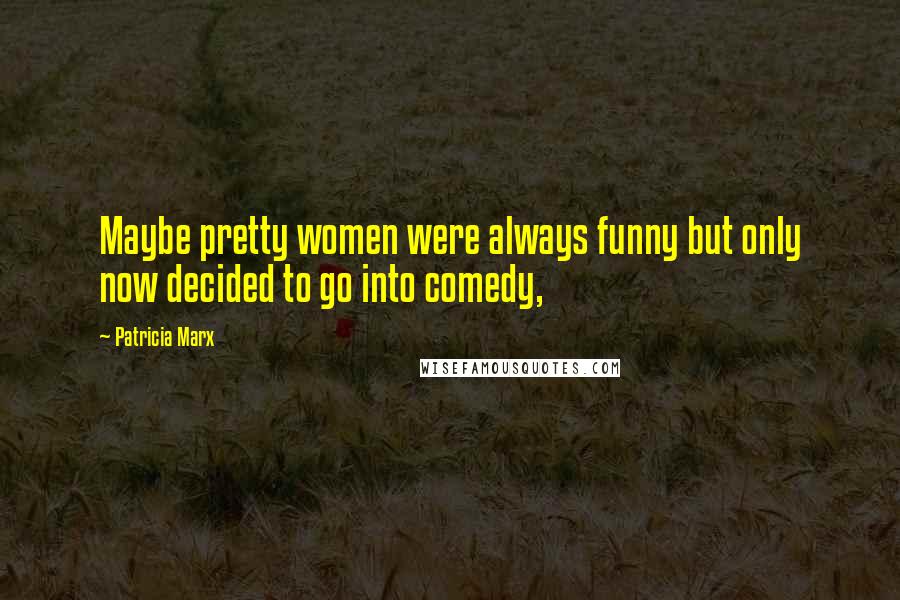 Patricia Marx Quotes: Maybe pretty women were always funny but only now decided to go into comedy,