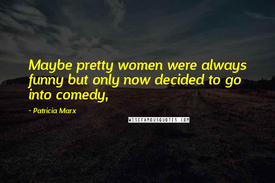 Patricia Marx Quotes: Maybe pretty women were always funny but only now decided to go into comedy,