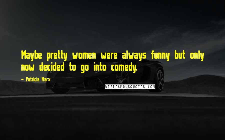 Patricia Marx Quotes: Maybe pretty women were always funny but only now decided to go into comedy,