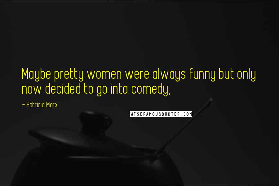 Patricia Marx Quotes: Maybe pretty women were always funny but only now decided to go into comedy,