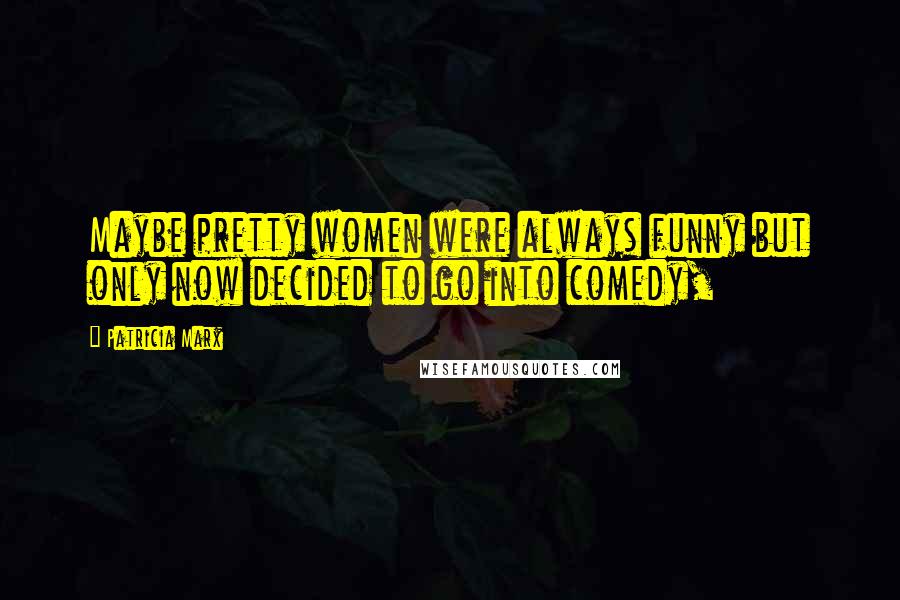 Patricia Marx Quotes: Maybe pretty women were always funny but only now decided to go into comedy,