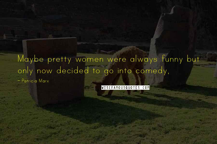 Patricia Marx Quotes: Maybe pretty women were always funny but only now decided to go into comedy,