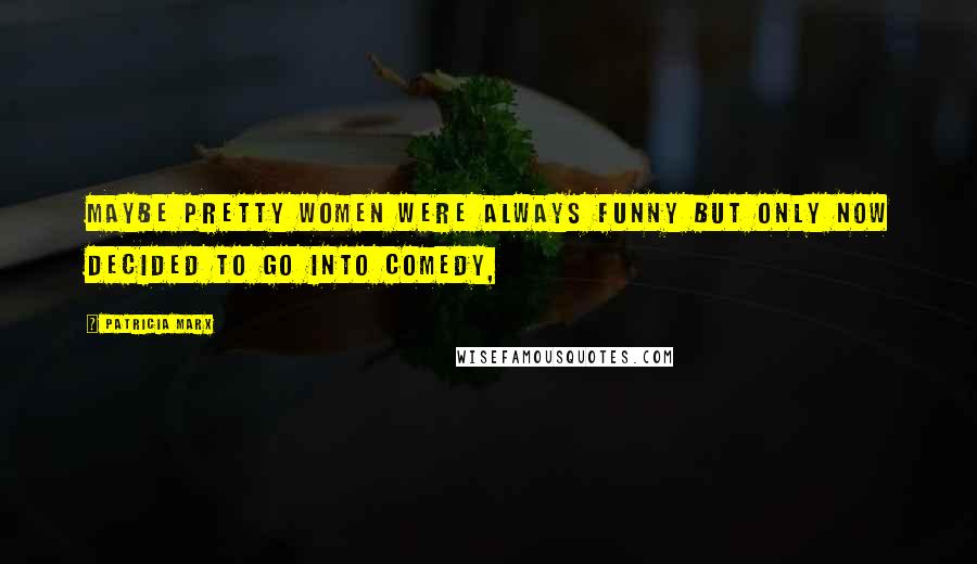 Patricia Marx Quotes: Maybe pretty women were always funny but only now decided to go into comedy,