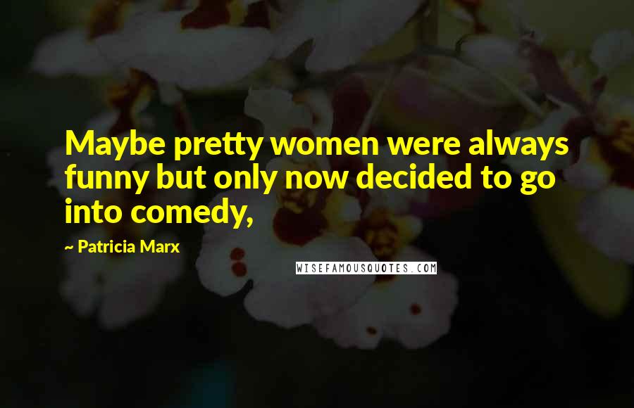 Patricia Marx Quotes: Maybe pretty women were always funny but only now decided to go into comedy,