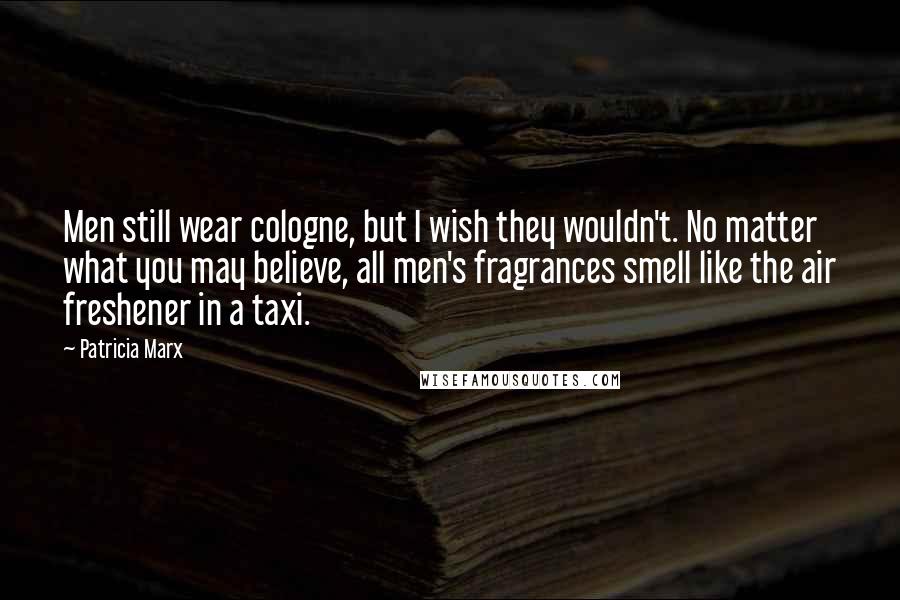 Patricia Marx Quotes: Men still wear cologne, but I wish they wouldn't. No matter what you may believe, all men's fragrances smell like the air freshener in a taxi.