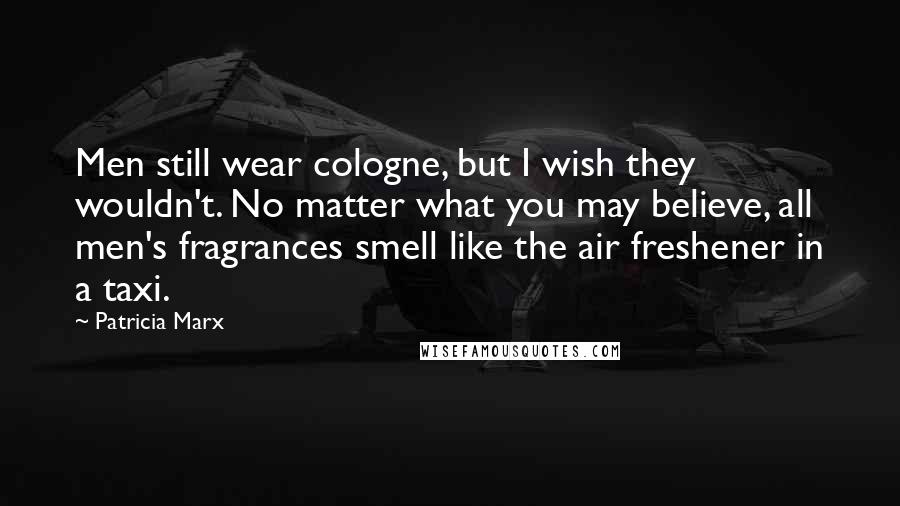 Patricia Marx Quotes: Men still wear cologne, but I wish they wouldn't. No matter what you may believe, all men's fragrances smell like the air freshener in a taxi.