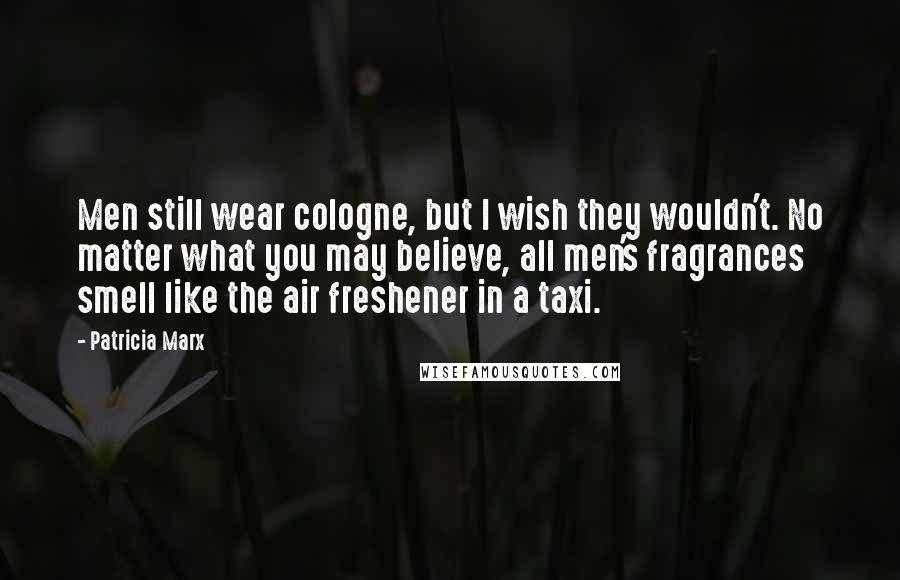 Patricia Marx Quotes: Men still wear cologne, but I wish they wouldn't. No matter what you may believe, all men's fragrances smell like the air freshener in a taxi.