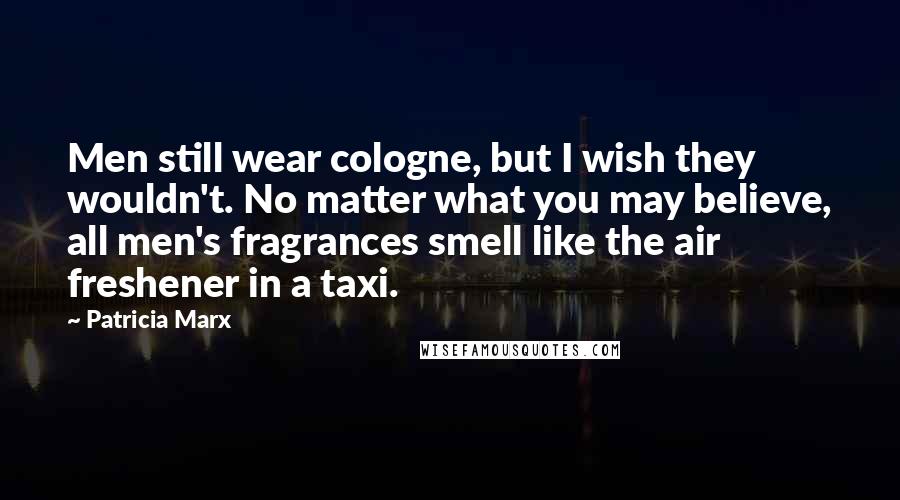 Patricia Marx Quotes: Men still wear cologne, but I wish they wouldn't. No matter what you may believe, all men's fragrances smell like the air freshener in a taxi.