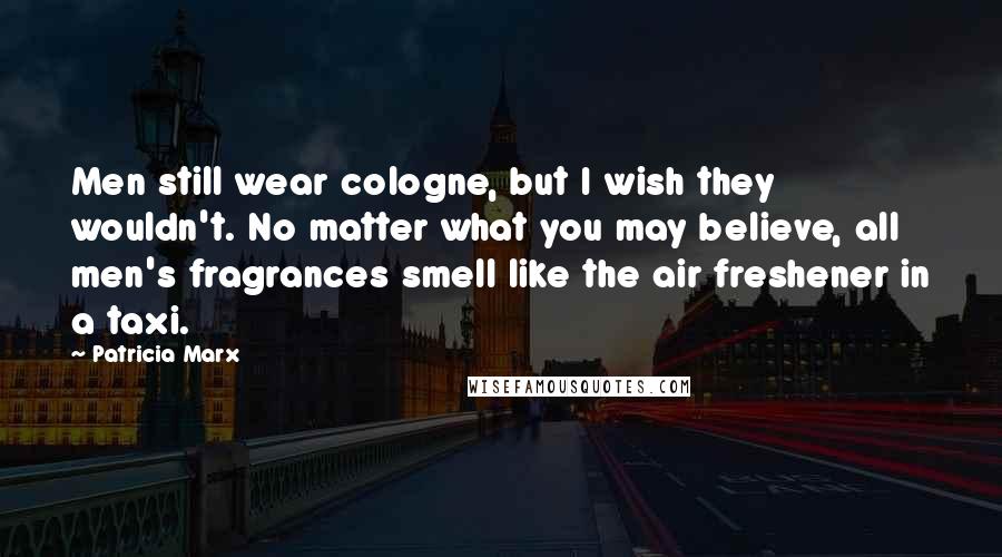 Patricia Marx Quotes: Men still wear cologne, but I wish they wouldn't. No matter what you may believe, all men's fragrances smell like the air freshener in a taxi.