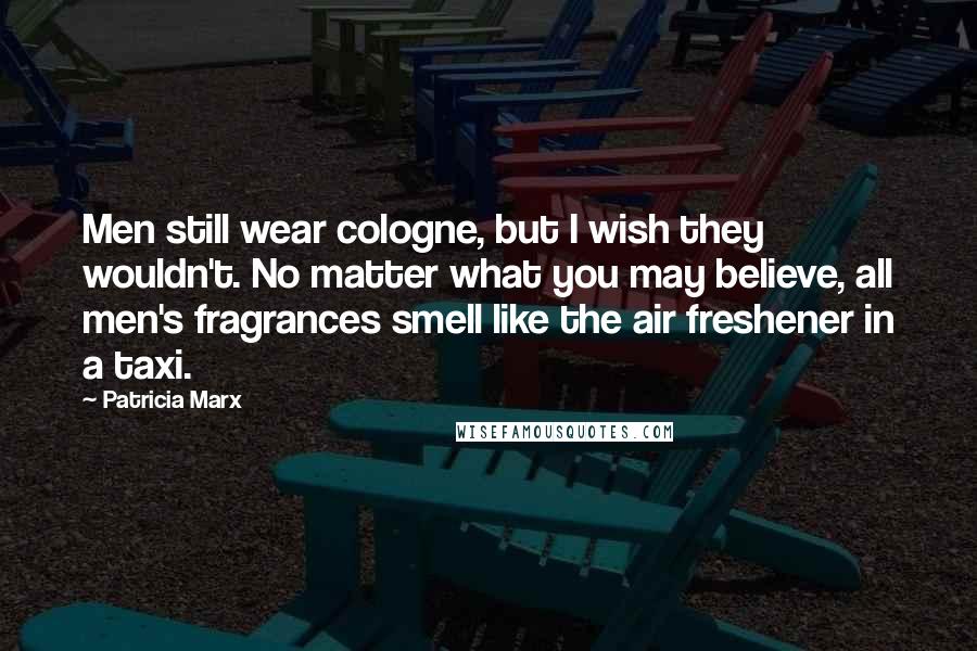 Patricia Marx Quotes: Men still wear cologne, but I wish they wouldn't. No matter what you may believe, all men's fragrances smell like the air freshener in a taxi.