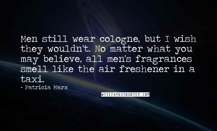 Patricia Marx Quotes: Men still wear cologne, but I wish they wouldn't. No matter what you may believe, all men's fragrances smell like the air freshener in a taxi.