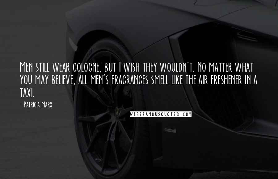 Patricia Marx Quotes: Men still wear cologne, but I wish they wouldn't. No matter what you may believe, all men's fragrances smell like the air freshener in a taxi.