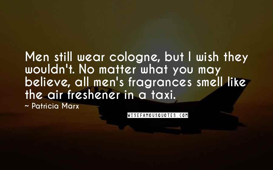 Patricia Marx Quotes: Men still wear cologne, but I wish they wouldn't. No matter what you may believe, all men's fragrances smell like the air freshener in a taxi.