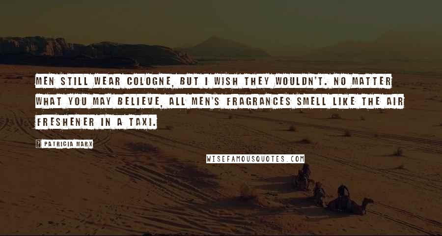 Patricia Marx Quotes: Men still wear cologne, but I wish they wouldn't. No matter what you may believe, all men's fragrances smell like the air freshener in a taxi.