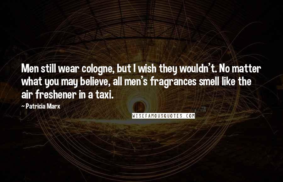 Patricia Marx Quotes: Men still wear cologne, but I wish they wouldn't. No matter what you may believe, all men's fragrances smell like the air freshener in a taxi.