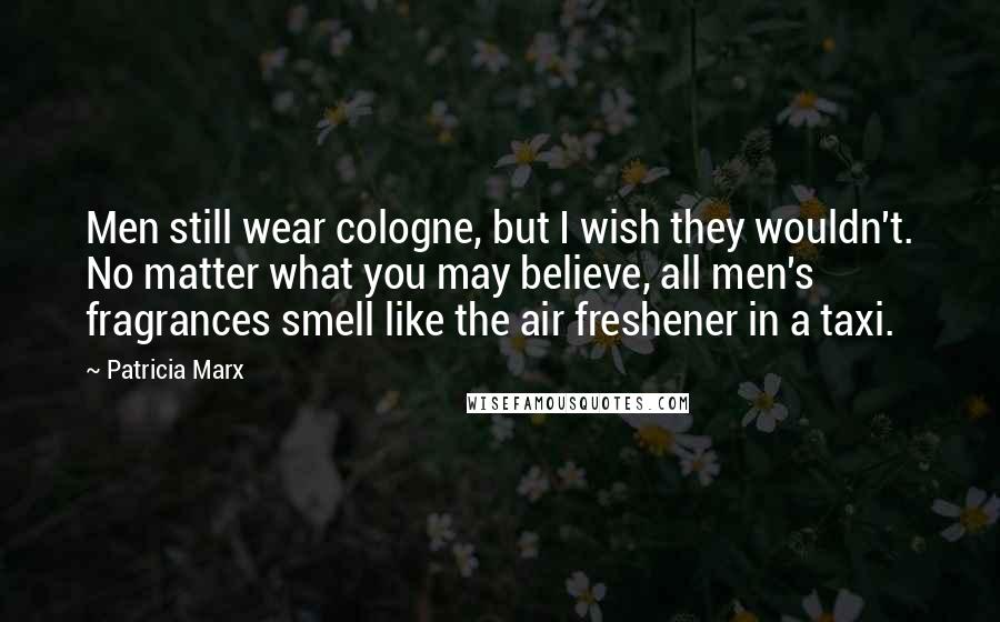 Patricia Marx Quotes: Men still wear cologne, but I wish they wouldn't. No matter what you may believe, all men's fragrances smell like the air freshener in a taxi.