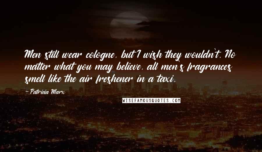 Patricia Marx Quotes: Men still wear cologne, but I wish they wouldn't. No matter what you may believe, all men's fragrances smell like the air freshener in a taxi.