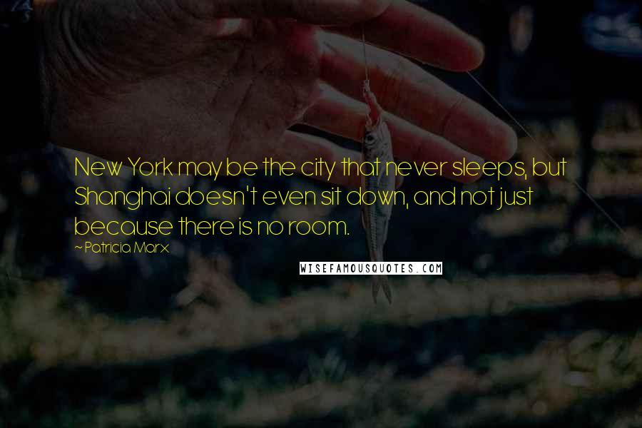 Patricia Marx Quotes: New York may be the city that never sleeps, but Shanghai doesn't even sit down, and not just because there is no room.