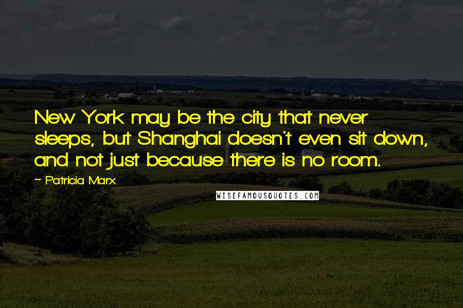 Patricia Marx Quotes: New York may be the city that never sleeps, but Shanghai doesn't even sit down, and not just because there is no room.