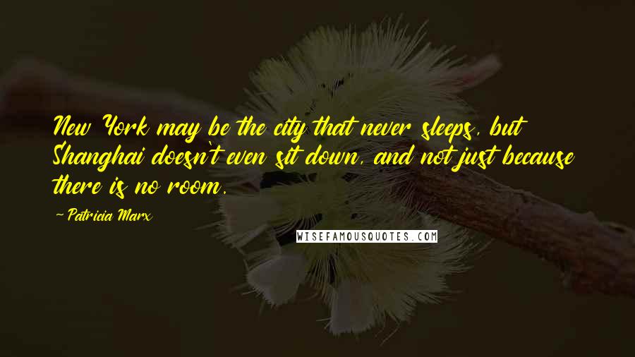 Patricia Marx Quotes: New York may be the city that never sleeps, but Shanghai doesn't even sit down, and not just because there is no room.