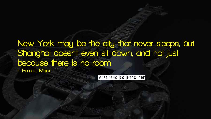 Patricia Marx Quotes: New York may be the city that never sleeps, but Shanghai doesn't even sit down, and not just because there is no room.