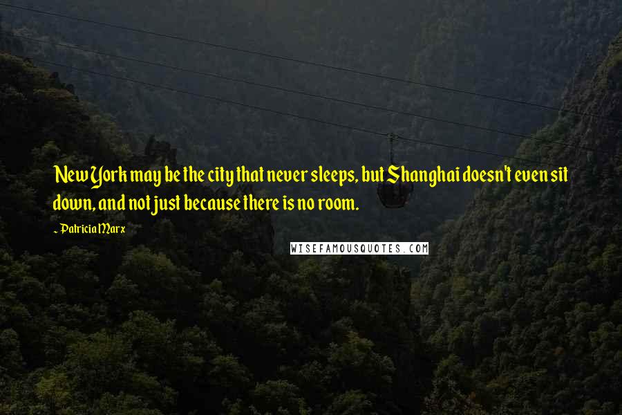 Patricia Marx Quotes: New York may be the city that never sleeps, but Shanghai doesn't even sit down, and not just because there is no room.