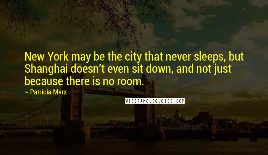 Patricia Marx Quotes: New York may be the city that never sleeps, but Shanghai doesn't even sit down, and not just because there is no room.