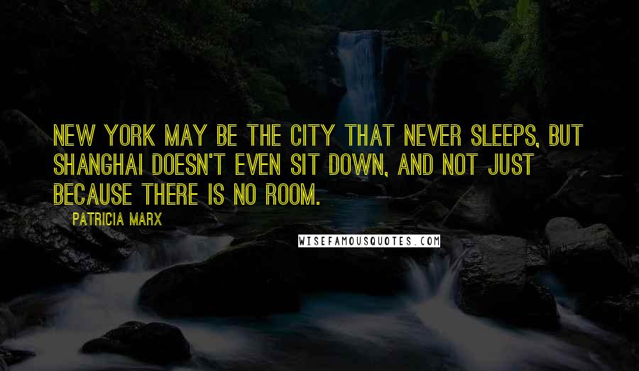 Patricia Marx Quotes: New York may be the city that never sleeps, but Shanghai doesn't even sit down, and not just because there is no room.