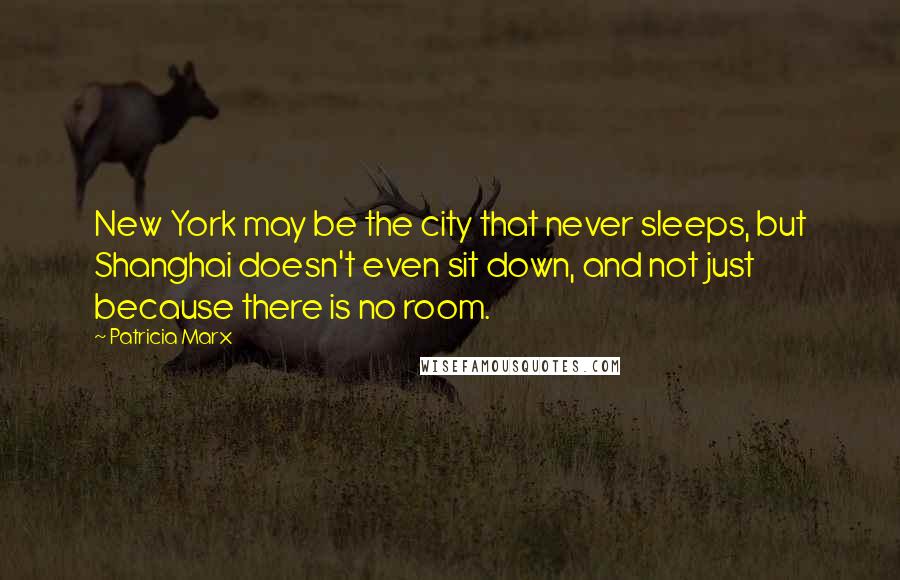 Patricia Marx Quotes: New York may be the city that never sleeps, but Shanghai doesn't even sit down, and not just because there is no room.