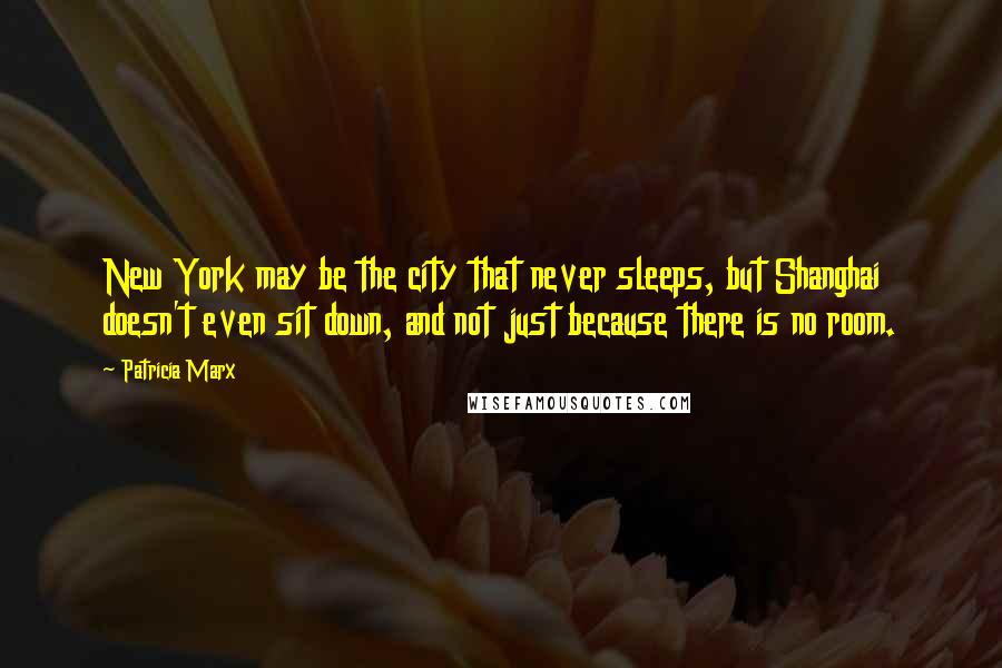 Patricia Marx Quotes: New York may be the city that never sleeps, but Shanghai doesn't even sit down, and not just because there is no room.