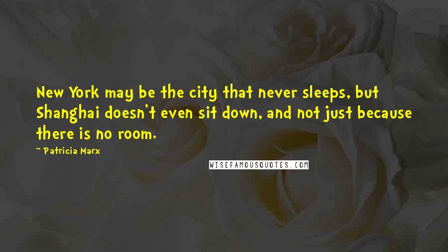 Patricia Marx Quotes: New York may be the city that never sleeps, but Shanghai doesn't even sit down, and not just because there is no room.