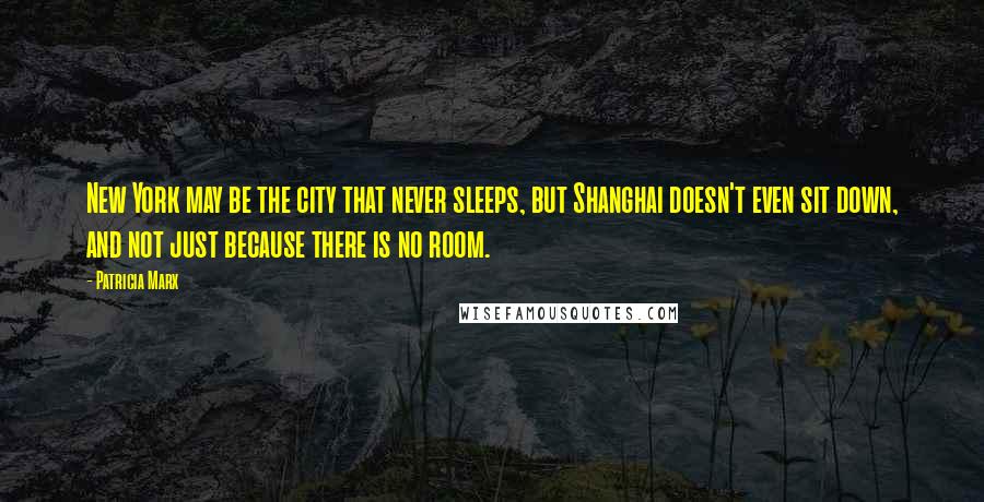 Patricia Marx Quotes: New York may be the city that never sleeps, but Shanghai doesn't even sit down, and not just because there is no room.