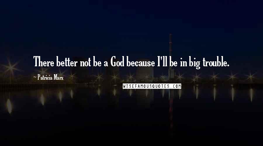 Patricia Marx Quotes: There better not be a God because I'll be in big trouble.