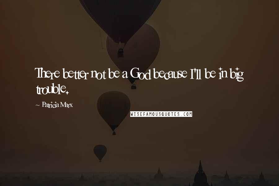 Patricia Marx Quotes: There better not be a God because I'll be in big trouble.