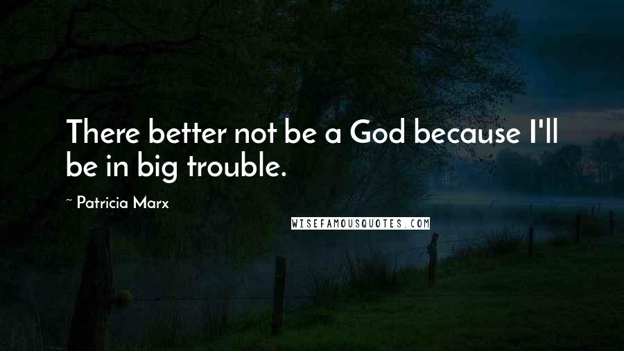 Patricia Marx Quotes: There better not be a God because I'll be in big trouble.