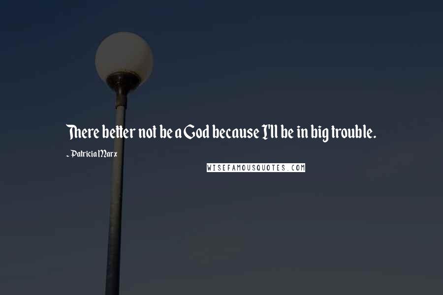 Patricia Marx Quotes: There better not be a God because I'll be in big trouble.