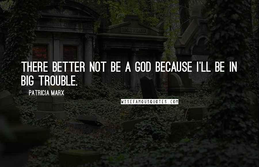 Patricia Marx Quotes: There better not be a God because I'll be in big trouble.