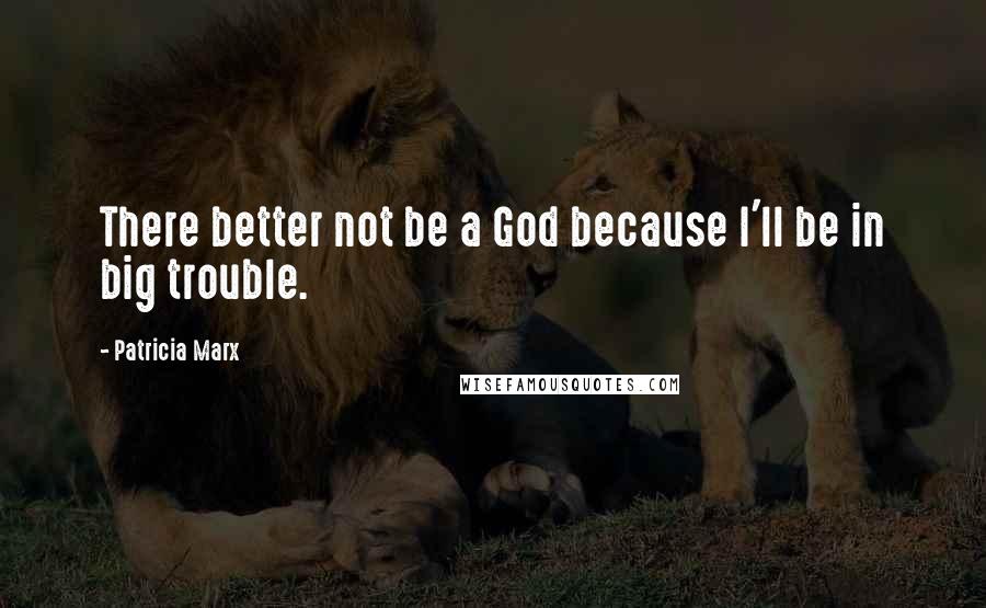 Patricia Marx Quotes: There better not be a God because I'll be in big trouble.